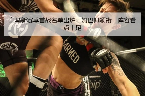 皇马新赛季首战名单出炉：姆巴佩领衔，阵容看点十足